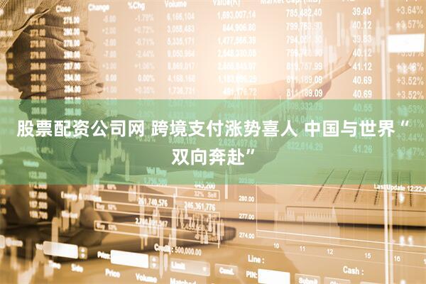 股票配资公司网 跨境支付涨势喜人 中国与世界“双向奔赴”