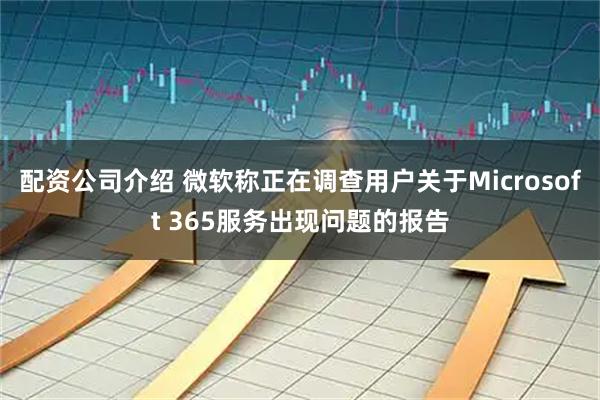 配资公司介绍 微软称正在调查用户关于Microsoft 365服务出现问题的报告