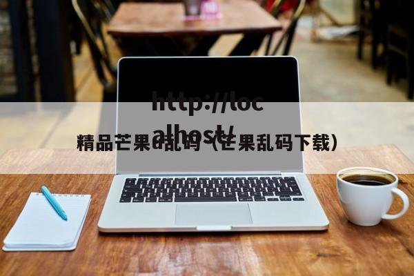 精品芒果u乱码（芒果乱码下载）