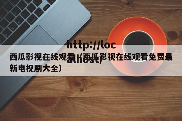 西瓜影视在线观看（西瓜影视在线观看免费最新电视剧大全）