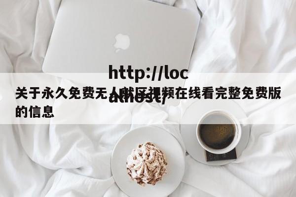 关于永久免费无人就区视频在线看完整免费版的信息