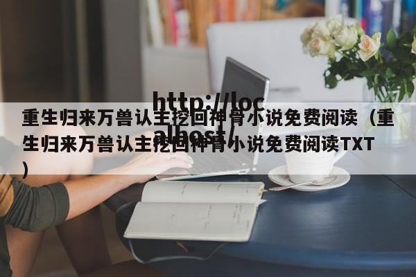 重生归来万兽认主挖回神骨小说免费阅读（重生归来万兽认主挖回神骨小说免费阅读TXT）